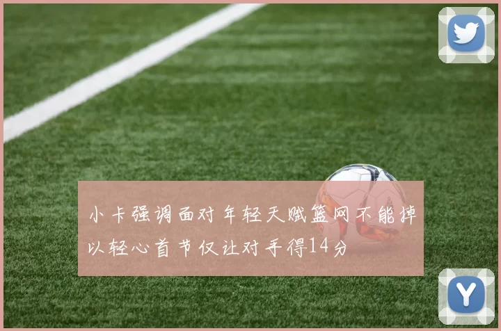 小卡强调面对年轻天赋篮网不能掉以轻心首节仅让对手得14分