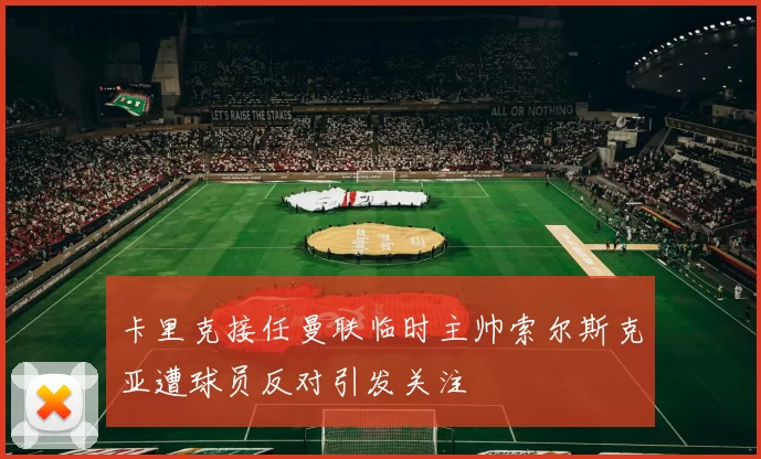 卡里克接任曼联临时主帅索尔斯克亚遭球员反对引发关注