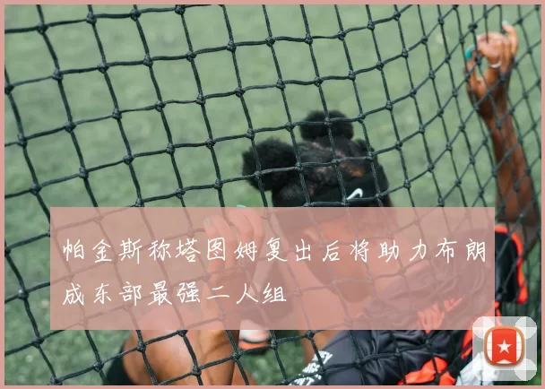 帕金斯称塔图姆复出后将助力布朗成东部最强二人组