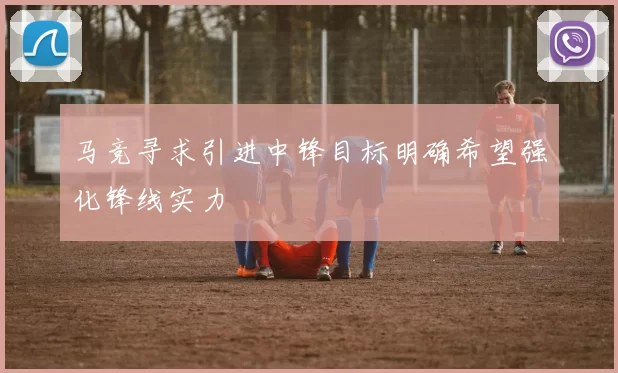 马竞寻求引进中锋目标明确希望强化锋线实力