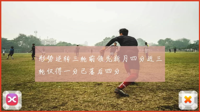 形势逆转三轮前领先新月四分近三轮仅得一分已落后四分