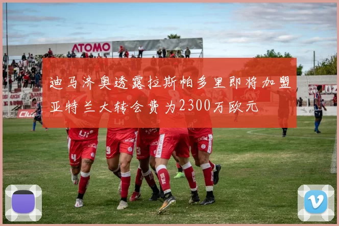 迪马济奥透露拉斯帕多里即将加盟亚特兰大转会费为2300万欧元