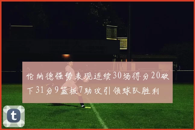 伦纳德强势表现连续30场得分20砍下31分9篮板7助攻引领球队胜利