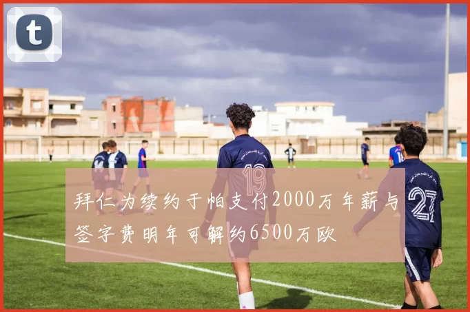 拜仁为续约于帕支付2000万年薪与签字费明年可解约6500万欧