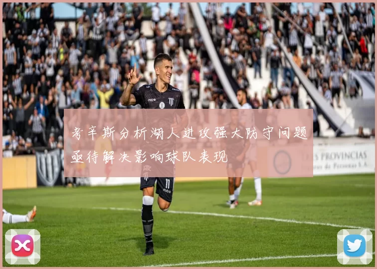 考辛斯分析湖人进攻强大防守问题亟待解决影响球队表现