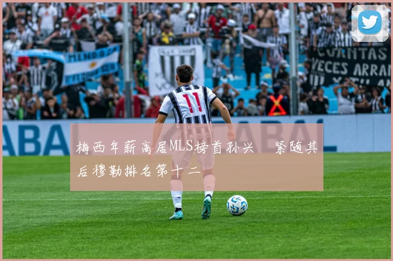 梅西年薪高居MLS榜首孙兴慜紧随其后穆勒排名第十二