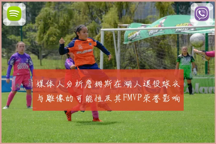 媒体人分析詹姆斯在湖人退役球衣与雕像的可能性及其FMVP荣誉影响