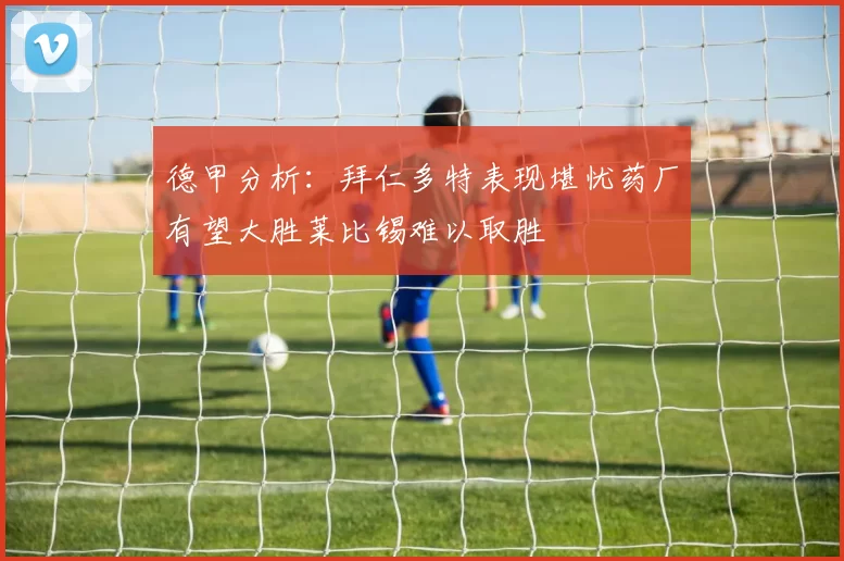 德甲分析：拜仁多特表现堪忧药厂有望大胜莱比锡难以取胜
