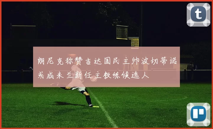 朗尼克称赞吉达国民主帅波切蒂诺或成米兰新任主教练候选人