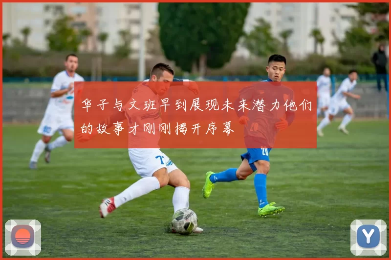 华子与文班早到展现未来潜力他们的故事才刚刚揭开序幕